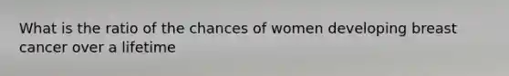 What is the ratio of the chances of women developing breast cancer over a lifetime