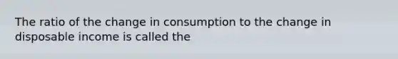 The ratio of the change in consumption to the change in disposable income is called the