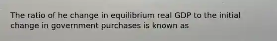 The ratio of he change in equilibrium real GDP to the initial change in government purchases is known as