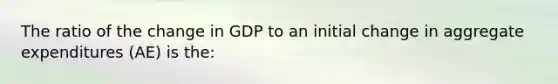 The ratio of the change in GDP to an initial change in aggregate expenditures (AE) is the: