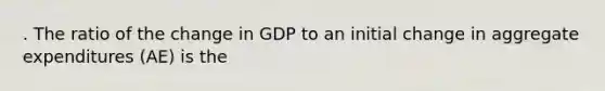 . The ratio of the change in GDP to an initial change in aggregate expenditures (AE) is the