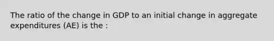 The ratio of the change in GDP to an initial change in aggregate expenditures (AE) is the :