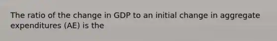 The ratio of the change in GDP to an initial change in aggregate expenditures (AE) is the