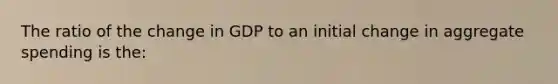 The ratio of the change in GDP to an initial change in aggregate spending is the: