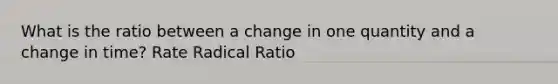 What is the ratio between a change in one quantity and a change in time? Rate Radical Ratio