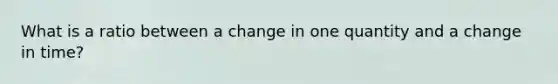 What is a ratio between a change in one quantity and a change in time?