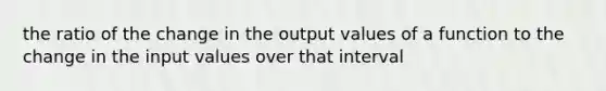 the ratio of the change in the output values of a function to the change in the input values over that interval