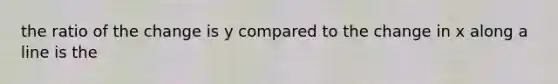 the ratio of the change is y compared to the change in x along a line is the