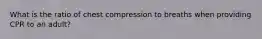 What is the ratio of chest compression to breaths when providing CPR to an adult?