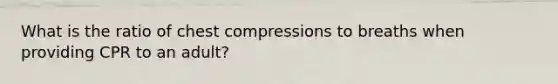 What is the ratio of chest compressions to breaths when providing CPR to an adult?