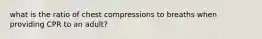 what is the ratio of chest compressions to breaths when providing CPR to an adult?