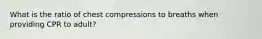 What is the ratio of chest compressions to breaths when providing CPR to adult?