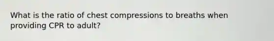 What is the ratio of chest compressions to breaths when providing CPR to adult?