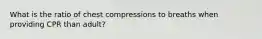 What is the ratio of chest compressions to breaths when providing CPR than adult?