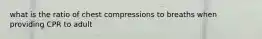 what is the ratio of chest compressions to breaths when providing CPR to adult