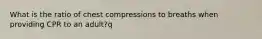 What is the ratio of chest compressions to breaths when providing CPR to an adult?q