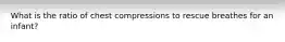 What is the ratio of chest compressions to rescue breathes for an infant?