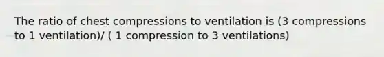 The ratio of chest compressions to ventilation is (3 compressions to 1 ventilation)/ ( 1 compression to 3 ventilations)