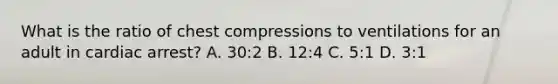 What is the ratio of chest compressions to ventilations for an adult in cardiac arrest? A. 30:2 B. 12:4 C. 5:1 D. 3:1