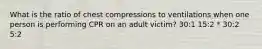 What is the ratio of chest compressions to ventilations when one person is performing CPR on an adult victim? 30:1 15:2 * 30:2 5:2