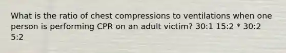 What is the ratio of chest compressions to ventilations when one person is performing CPR on an adult victim? 30:1 15:2 * 30:2 5:2