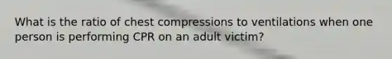 What is the ratio of chest compressions to ventilations when one person is performing CPR on an adult victim?