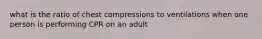 what is the ratio of chest compressions to ventilations when one person is performing CPR on an adult