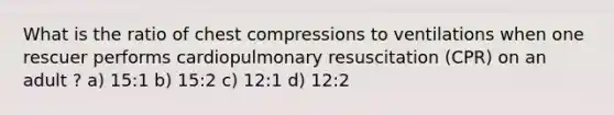 What is the ratio of chest compressions to ventilations when one rescuer performs cardiopulmonary resuscitation (CPR) on an adult ? a) 15:1 b) 15:2 c) 12:1 d) 12:2