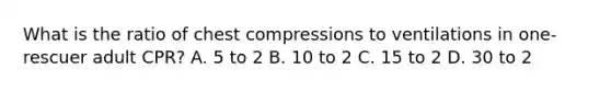 What is the ratio of chest compressions to ventilations in one-rescuer adult CPR? A. 5 to 2 B. 10 to 2 C. 15 to 2 D. 30 to 2