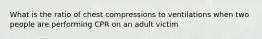 What is the ratio of chest compressions to ventilations when two people are performing CPR on an adult victim