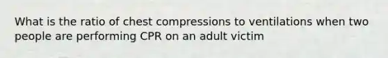 What is the ratio of chest compressions to ventilations when two people are performing CPR on an adult victim