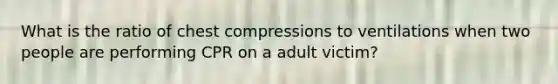 What is the ratio of chest compressions to ventilations when two people are performing CPR on a adult victim?