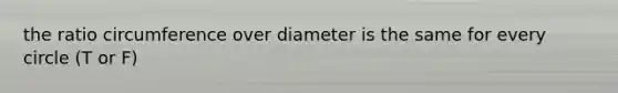 the ratio circumference over diameter is the same for every circle (T or F)