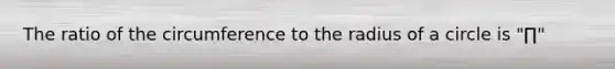 The ratio of the circumference to the radius of a circle is "∏"