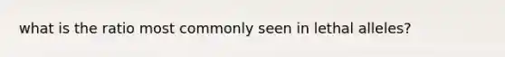 what is the ratio most commonly seen in lethal alleles?
