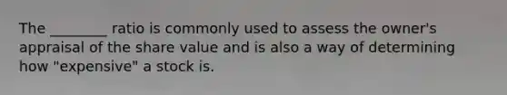 The ________ ratio is commonly used to assess the owner's appraisal of the share value and is also a way of determining how "expensive" a stock is.