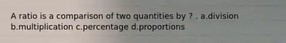 A ratio is a comparison of two quantities by ? . a.division b.multiplication c.percentage d.proportions