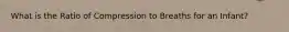 What is the Ratio of Compression to Breaths for an Infant?