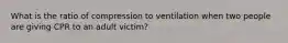 What is the ratio of compression to ventilation when two people are giving CPR to an adult victim?