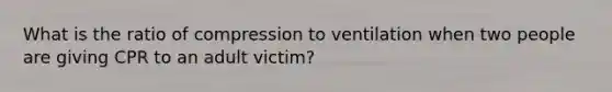 What is the ratio of compression to ventilation when two people are giving CPR to an adult victim?