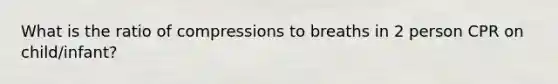 What is the ratio of compressions to breaths in 2 person CPR on child/infant?