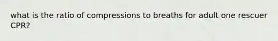 what is the ratio of compressions to breaths for adult one rescuer CPR?