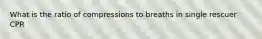What is the ratio of compressions to breaths in single rescuer CPR