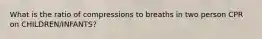 What is the ratio of compressions to breaths in two person CPR on CHILDREN/INFANTS?