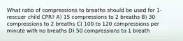 What ratio of compressions to breaths should be used for 1-rescuer child CPR? A) 15 compressions to 2 breaths B) 30 compressions to 2 breaths C) 100 to 120 compressions per minute with no breaths D) 50 compressions to 1 breath