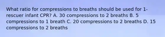 What ratio for compressions to breaths should be used for 1-rescuer infant CPR? A. 30 compressions to 2 breaths B. 5 compressions to 1 breath C. 20 compressions to 2 breaths D. 15 compressions to 2 breaths