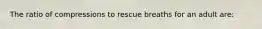 The ratio of compressions to rescue breaths for an adult are: