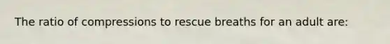 The ratio of compressions to rescue breaths for an adult are: