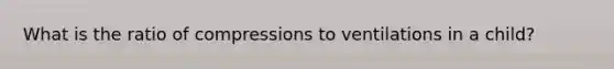 What is the ratio of compressions to ventilations in a child?