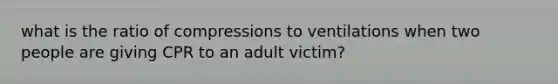 what is the ratio of compressions to ventilations when two people are giving CPR to an adult victim?